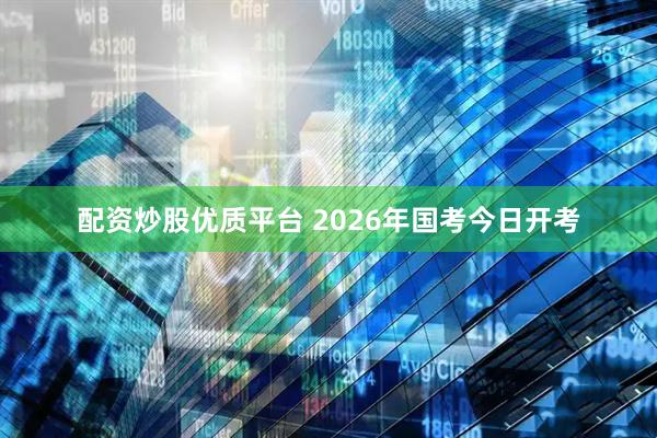 配資炒股優(yōu)質(zhì)平臺(tái) 2026年國考今日開考